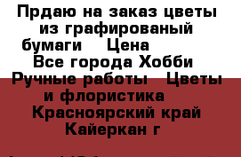 Прдаю на заказ цветы из графированый бумаги  › Цена ­ 1 500 - Все города Хобби. Ручные работы » Цветы и флористика   . Красноярский край,Кайеркан г.